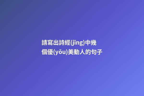 請寫出詩經(jīng)中幾個優(yōu)美動人的句子