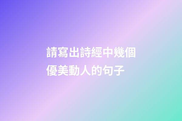 請寫出詩經中幾個優美動人的句子