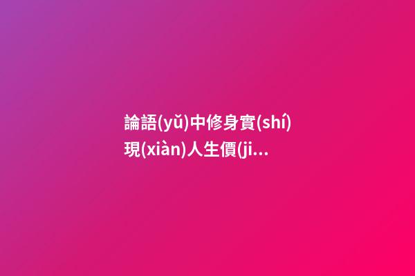 論語(yǔ)中修身實(shí)現(xiàn)人生價(jià)值的句子