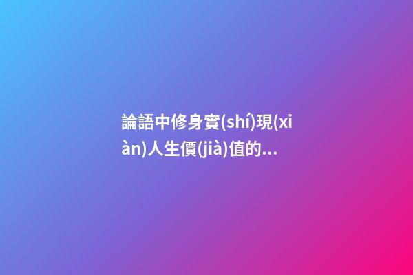 論語中修身實(shí)現(xiàn)人生價(jià)值的句子