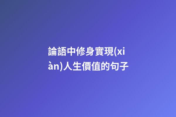 論語中修身實現(xiàn)人生價值的句子