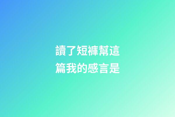 讀了短褲幫這篇我的感言是