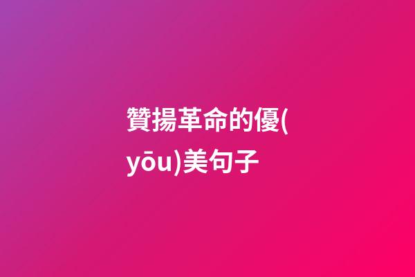 贊揚革命的優(yōu)美句子