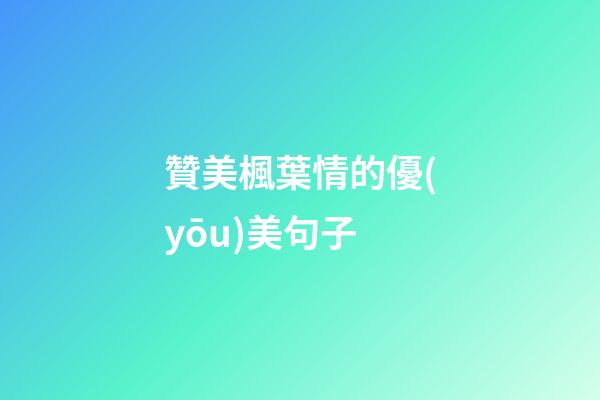 贊美楓葉情的優(yōu)美句子