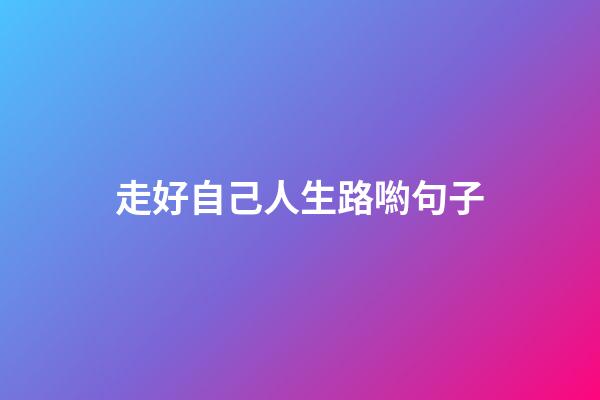 走好自己人生路喲句子