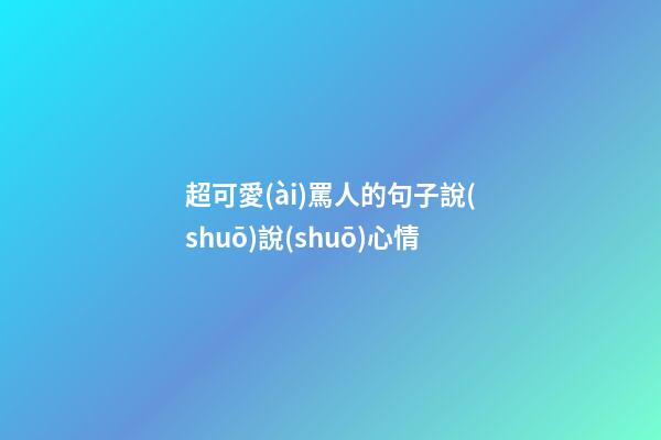 超可愛(ài)罵人的句子說(shuō)說(shuō)心情