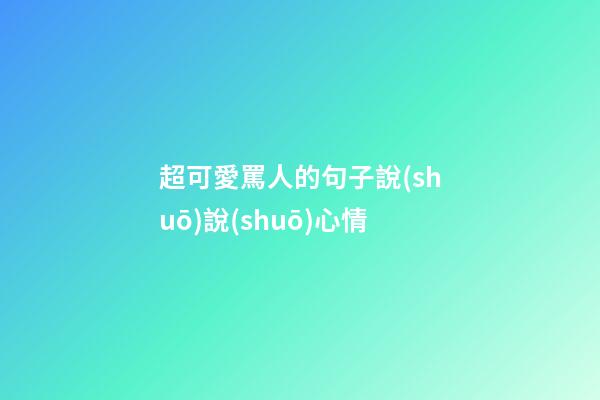 超可愛罵人的句子說(shuō)說(shuō)心情