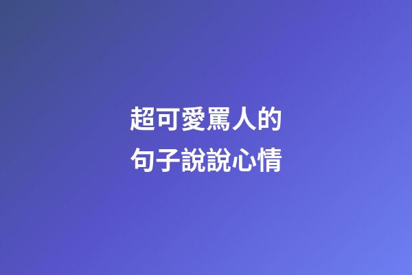 超可愛罵人的句子說說心情