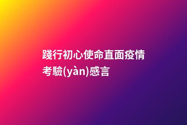 踐行初心使命直面疫情考驗(yàn)感言