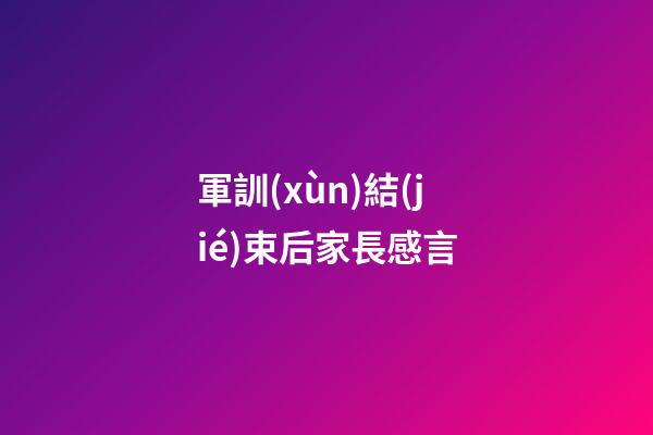 軍訓(xùn)結(jié)束后家長感言