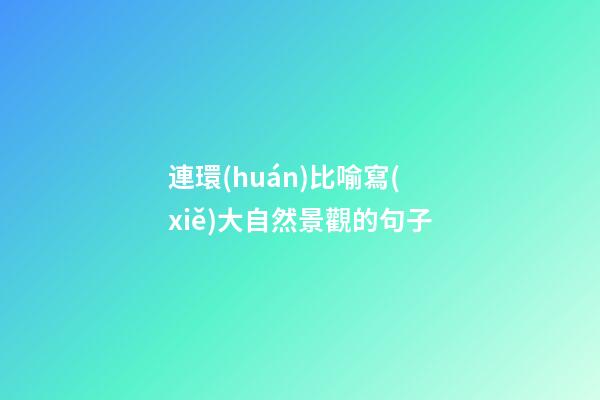 連環(huán)比喻寫(xiě)大自然景觀的句子