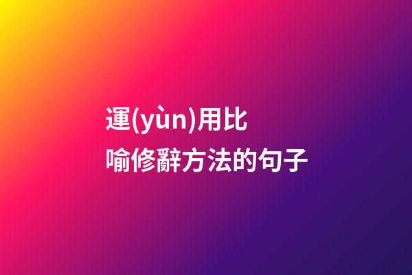 運(yùn)用比喻修辭方法的句子