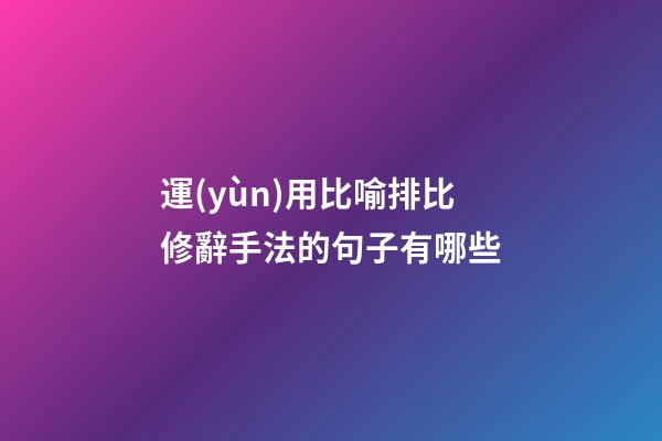 運(yùn)用比喻排比修辭手法的句子有哪些