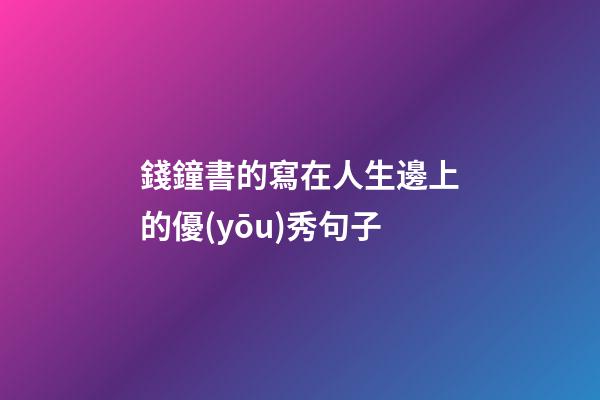 錢鐘書的寫在人生邊上的優(yōu)秀句子