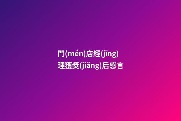 門(mén)店經(jīng)理獲獎(jiǎng)后感言