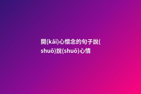 開(kāi)心懷念的句子說(shuō)說(shuō)心情