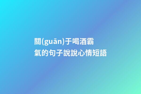 關(guān)于喝酒霸氣的句子說說心情短語