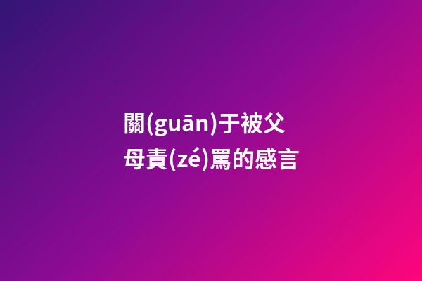 關(guān)于被父母責(zé)罵的感言