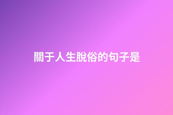 關于人生脫俗的句子是