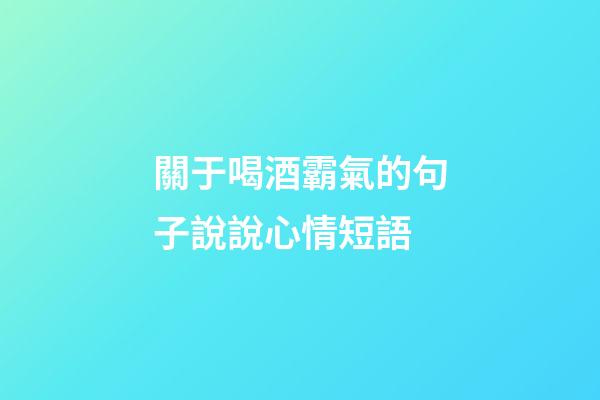 關于喝酒霸氣的句子說說心情短語