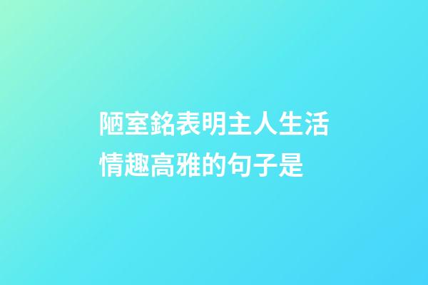 陋室銘表明主人生活情趣高雅的句子是
