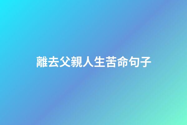 離去父親人生苦命句子