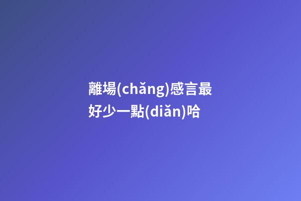 離場(chǎng)感言最好少一點(diǎn)哈