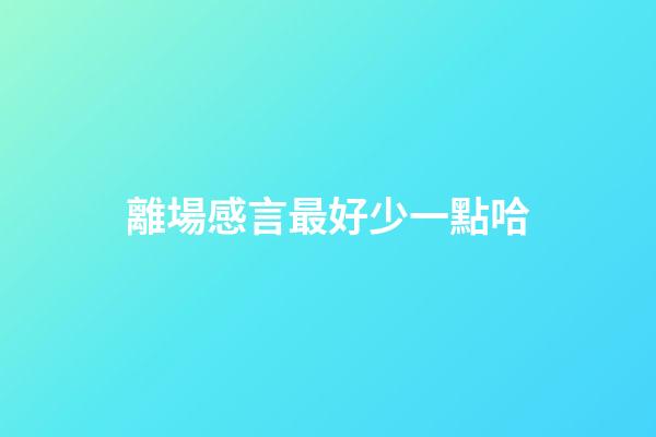 離場感言最好少一點哈