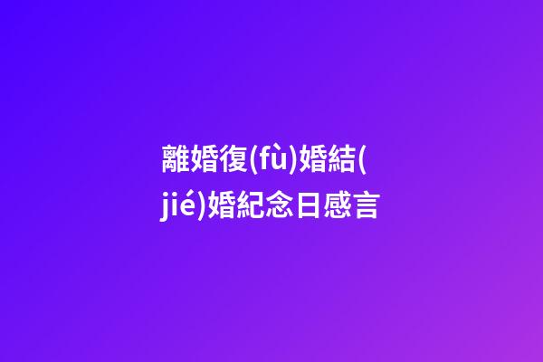 離婚復(fù)婚結(jié)婚紀念日感言