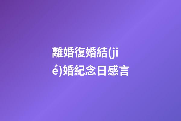 離婚復婚結(jié)婚紀念日感言