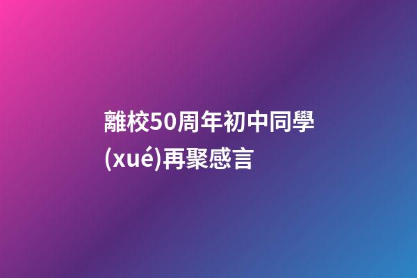離校50周年初中同學(xué)再聚感言