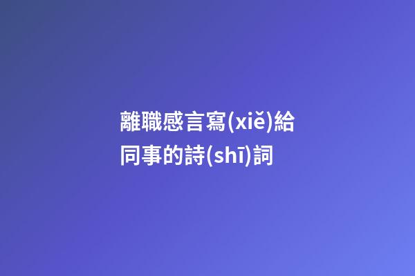 離職感言寫(xiě)給同事的詩(shī)詞