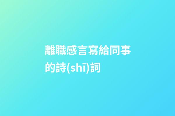 離職感言寫給同事的詩(shī)詞