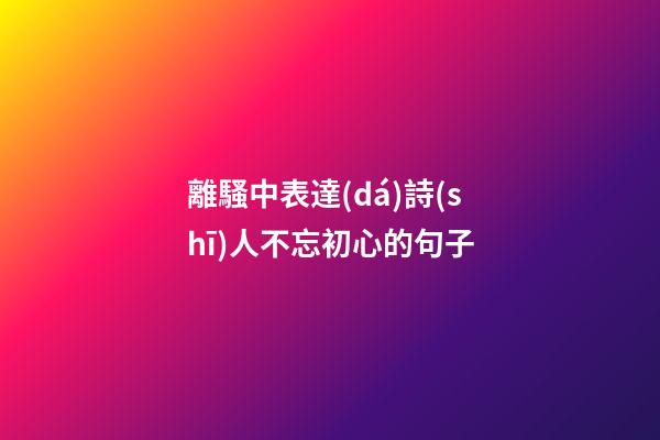 離騷中表達(dá)詩(shī)人不忘初心的句子