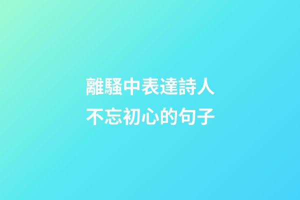 離騷中表達詩人不忘初心的句子