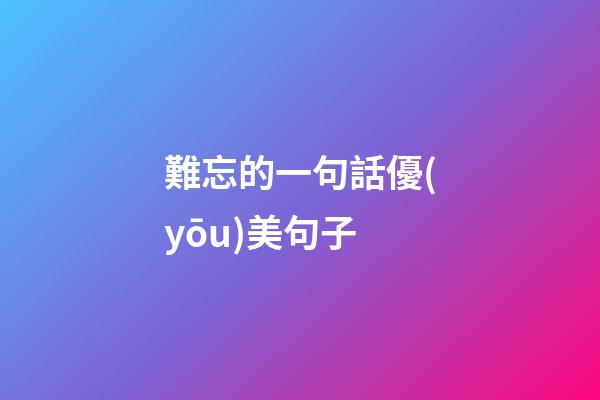 難忘的一句話優(yōu)美句子
