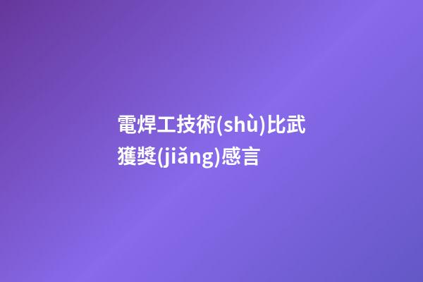 電焊工技術(shù)比武獲獎(jiǎng)感言