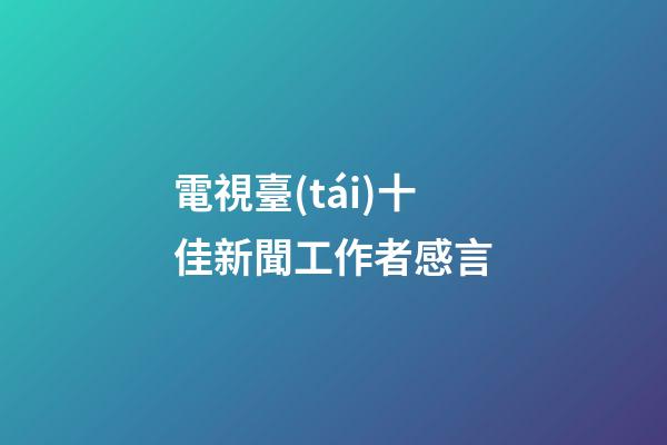 電視臺(tái)十佳新聞工作者感言