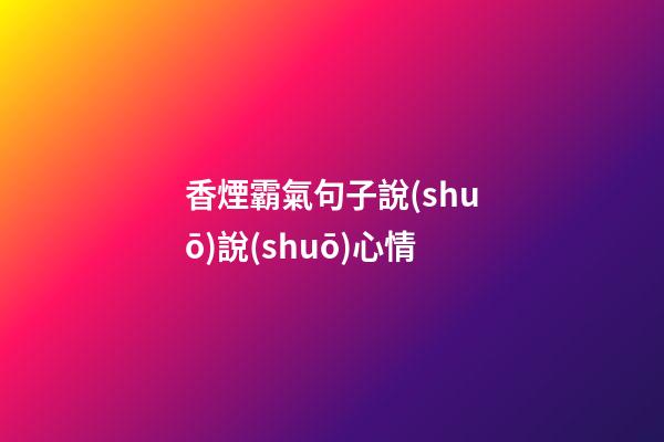 香煙霸氣句子說(shuō)說(shuō)心情
