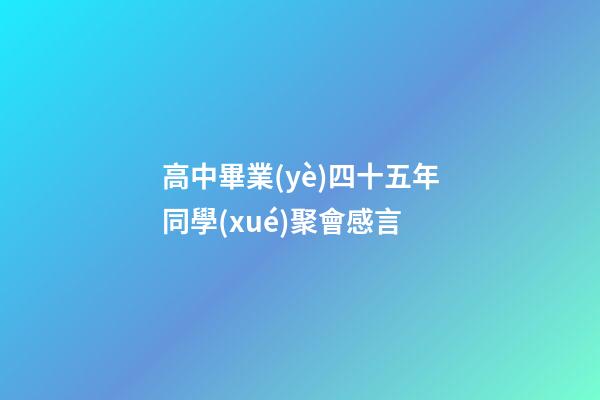 高中畢業(yè)四十五年同學(xué)聚會感言