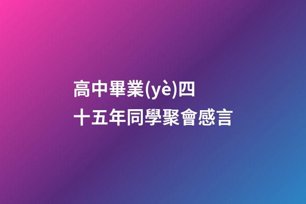 高中畢業(yè)四十五年同學聚會感言