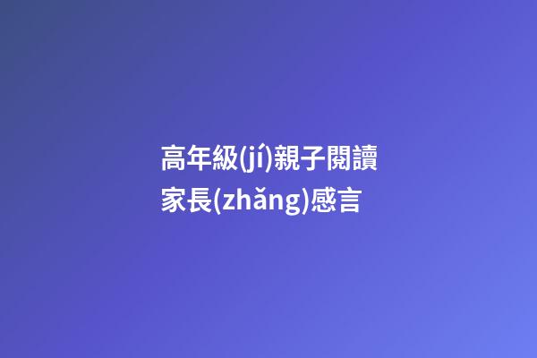 高年級(jí)親子閱讀家長(zhǎng)感言