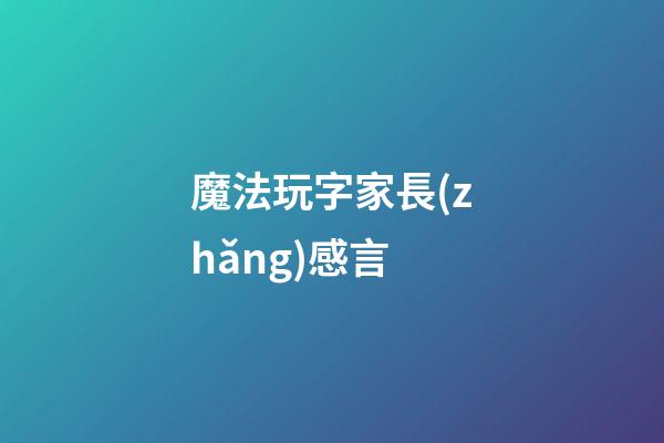 魔法玩字家長(zhǎng)感言
