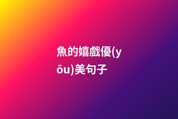 魚的嬉戲優(yōu)美句子