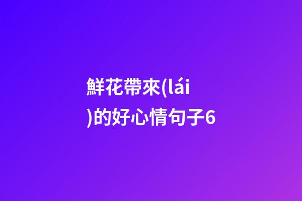 鮮花帶來(lái)的好心情句子6