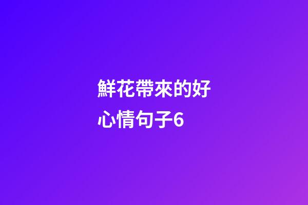 鮮花帶來的好心情句子6