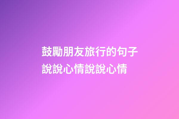鼓勵朋友旅行的句子說說心情說說心情